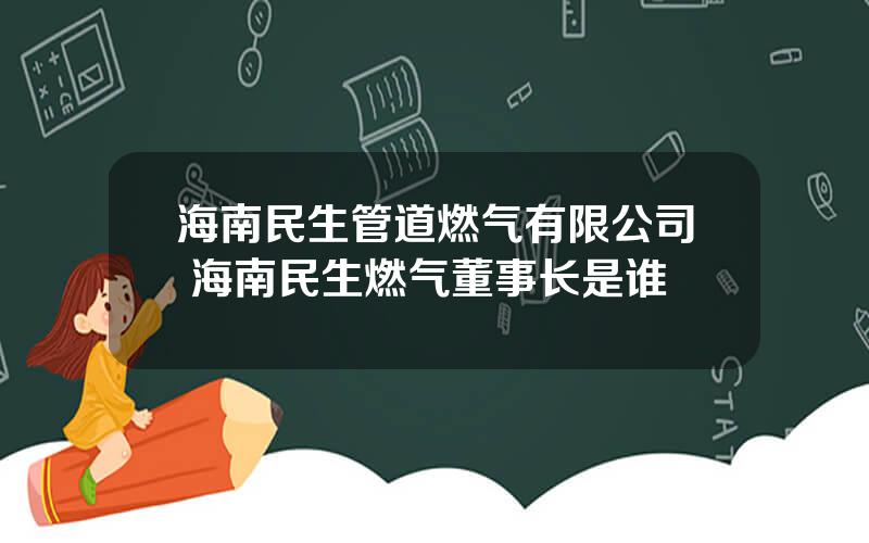 海南民生管道燃气有限公司 海南民生燃气董事长是谁